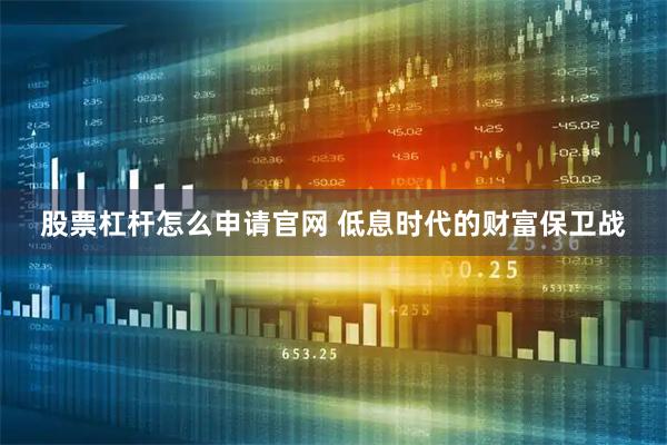 股票杠杆怎么申请官网 低息时代的财富保卫战