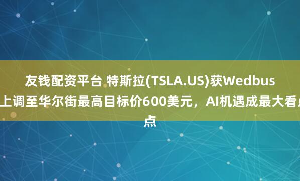 友钱配资平台 特斯拉(TSLA.US)获Wedbush上调至华尔街最高目标价600美元，AI机遇成最大看点