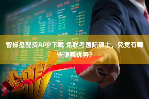 智操盘配资APP下载 免联考国际硕士，究竟有哪些隐藏优势？