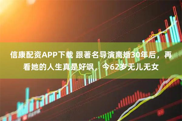 信康配资APP下载 跟著名导演离婚30年后，再看她的人生真是好飒，今62岁无儿无女