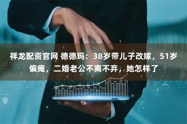 祥龙配资官网 德德玛：38岁带儿子改嫁，51岁偏瘫，二婚老公不离不弃，她怎样了