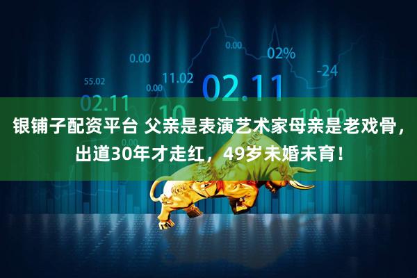 银铺子配资平台 父亲是表演艺术家母亲是老戏骨，出道30年才走红，49岁未婚未育！
