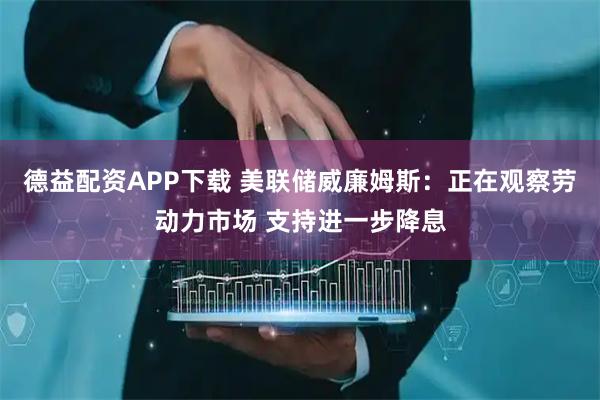 德益配资APP下载 美联储威廉姆斯：正在观察劳动力市场 支持进一步降息