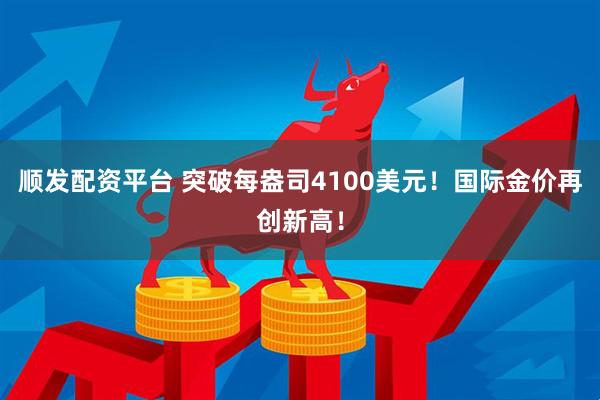 顺发配资平台 突破每盎司4100美元！国际金价再创新高！