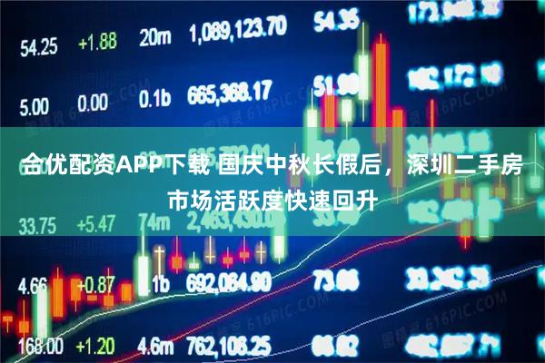 合优配资APP下载 国庆中秋长假后，深圳二手房市场活跃度快速回升