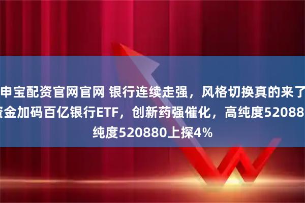 申宝配资官网官网 银行连续走强，风格切换真的来了？39亿资金加码百亿银行ETF，创新药强催化，高纯度520880上探4%