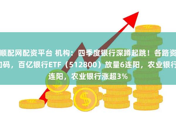 顺配网配资平台 机构：四季度银行深蹲起跳！各路资金掉头加码，百亿银行ETF（512800）放量6连阳，农业银行涨超3%