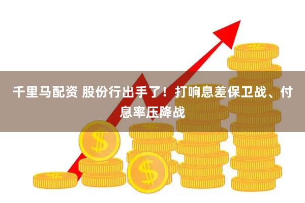 千里马配资 股份行出手了！打响息差保卫战、付息率压降战