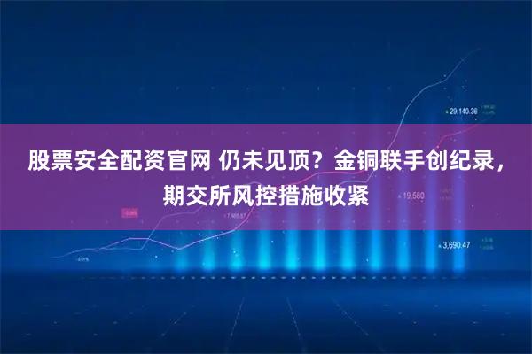 股票安全配资官网 仍未见顶？金铜联手创纪录，期交所风控措施收紧