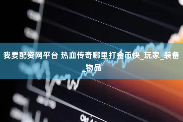 我要配资网平台 热血传奇哪里打金币快_玩家_装备_物品
