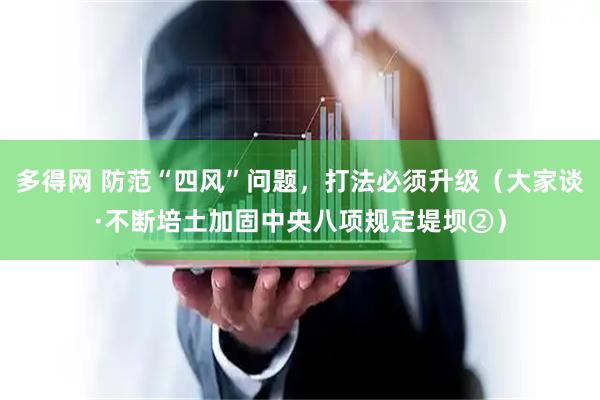多得网 防范“四风”问题，打法必须升级（大家谈·不断培土加固中央八项规定堤坝②）