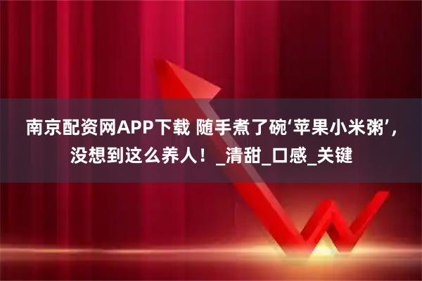 南京配资网APP下载 随手煮了碗‘苹果小米粥’，没想到这么养人！_清甜_口感_关键