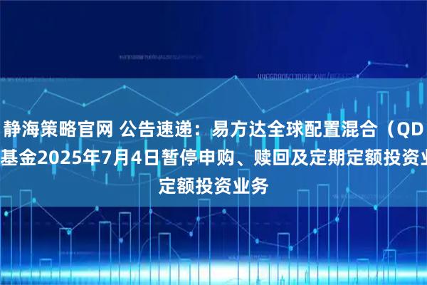 静海策略官网 公告速递：易方达全球配置混合（QDII）基金2025年7月4日暂停申购、赎回及定期定额投资业务