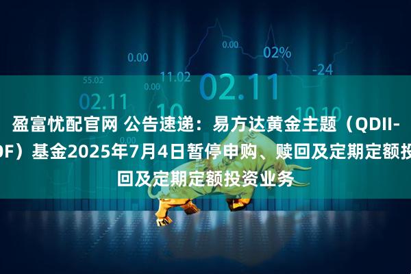 盈富忧配官网 公告速递：易方达黄金主题（QDII-LOF-FOF）基金2025年7月4日暂停申购、赎回及定期定额投资业务