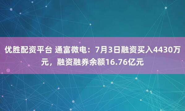 优胜配资平台 通富微电：7月3日融资买入4430万元，融资融券余额16.76亿元