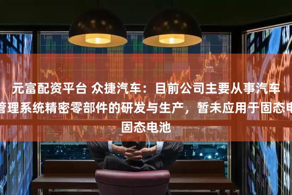 元富配资平台 众捷汽车：目前公司主要从事汽车热管理系统精密零部件的研发与生产，暂未应用于固态电池