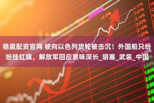 稳赢配资官网 驶向以色列货轮被击沉！外国船只纷纷挂红旗，解放军回应意味深长_胡塞_武装_中国