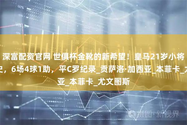 深富配资官网 世俱杯金靴的新希望！皇马21岁小将缔造历史，6场4球1助，平C罗纪录_贡萨洛·加西亚_本菲卡_尤文图斯