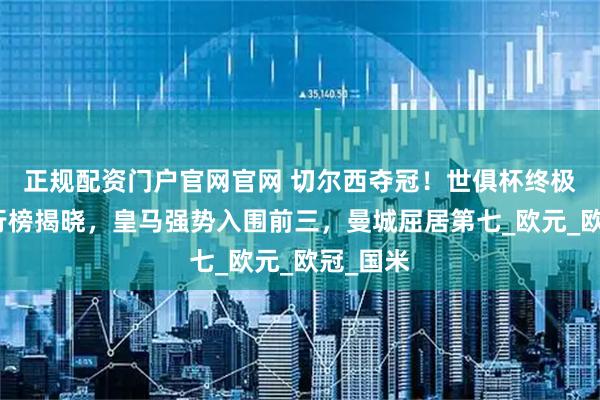 正规配资门户官网官网 切尔西夺冠！世俱杯终极奖金排行榜揭晓，皇马强势入围前三，曼城屈居第七_欧元_欧冠_国米