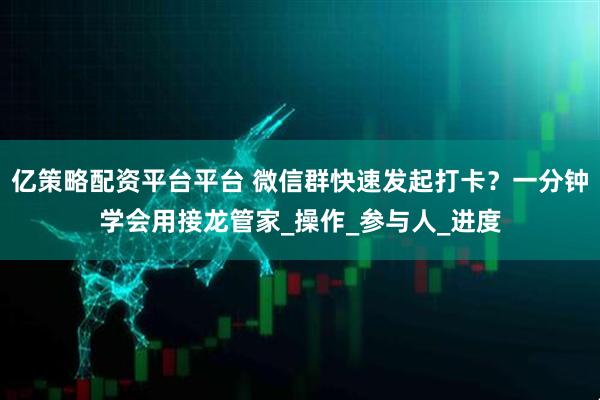 亿策略配资平台平台 微信群快速发起打卡？一分钟学会用接龙管家_操作_参与人_进度