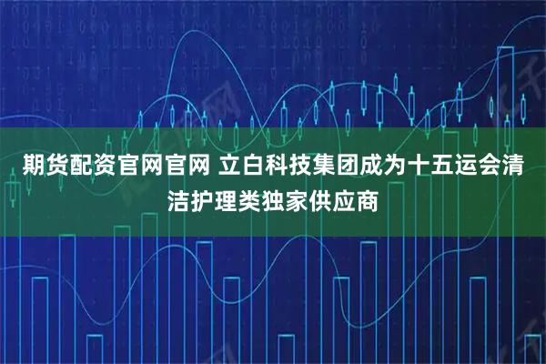 期货配资官网官网 立白科技集团成为十五运会清洁护理类独家供应商