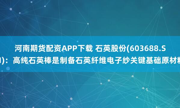 河南期货配资APP下载 石英股份(603688.SH)：高纯石英棒是制备石英纤维电子纱关键基础原材料