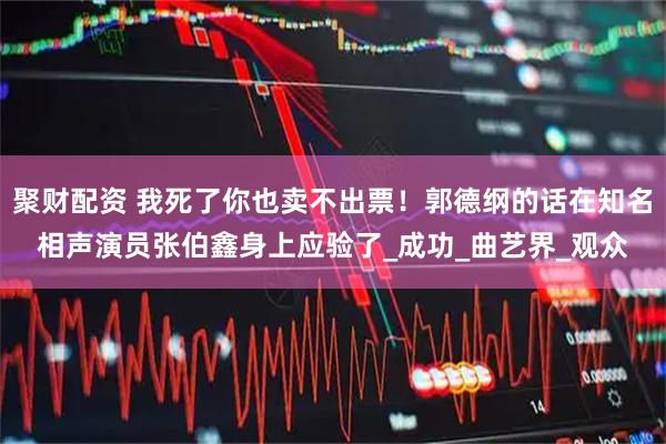 聚财配资 我死了你也卖不出票！郭德纲的话在知名相声演员张伯鑫身上应验了_成功_曲艺界_观众