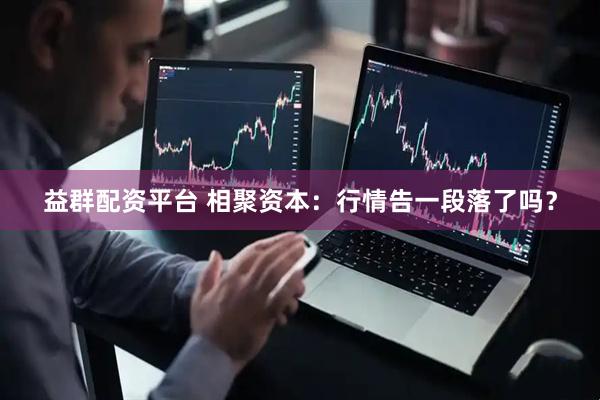 益群配资平台 相聚资本：行情告一段落了吗？