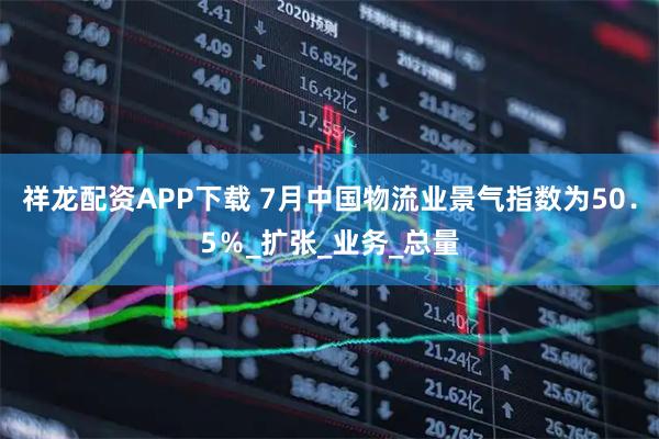 祥龙配资APP下载 7月中国物流业景气指数为50．5％_扩张_业务_总量