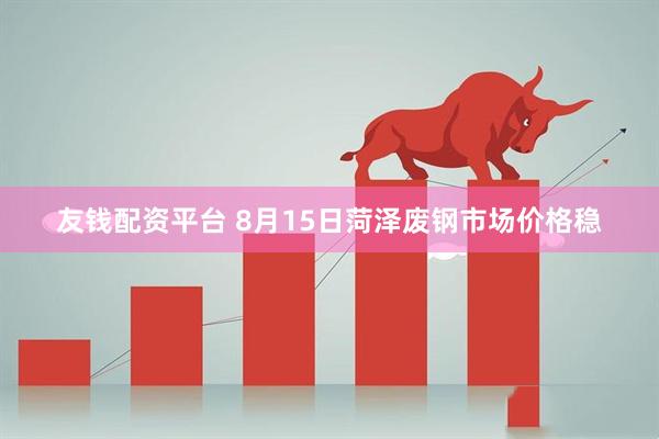 友钱配资平台 8月15日菏泽废钢市场价格稳