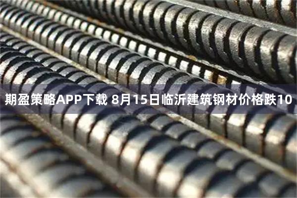 期盈策略APP下载 8月15日临沂建筑钢材价格跌10
