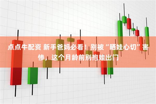 点点牛配资 新手爸妈必看！别被“晒娃心切”害惨，这个月龄前别抱娃出门
