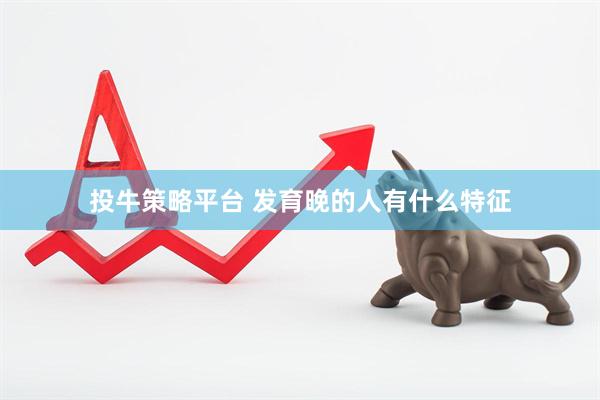 投牛策略平台 发育晚的人有什么特征