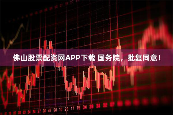 佛山股票配资网APP下载 国务院，批复同意！