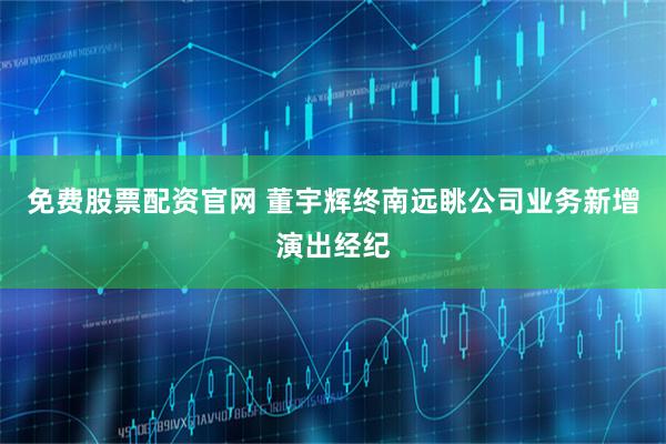 免费股票配资官网 董宇辉终南远眺公司业务新增演出经纪