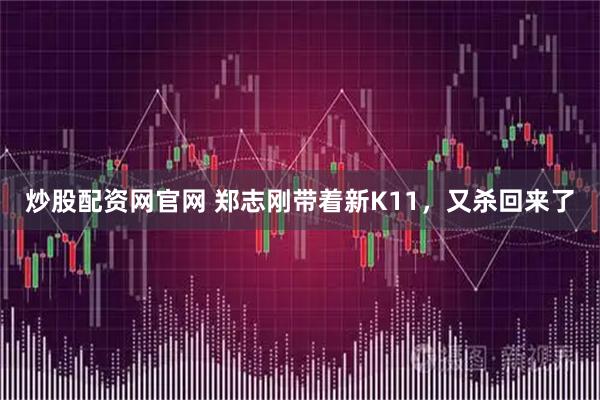炒股配资网官网 郑志刚带着新K11，又杀回来了