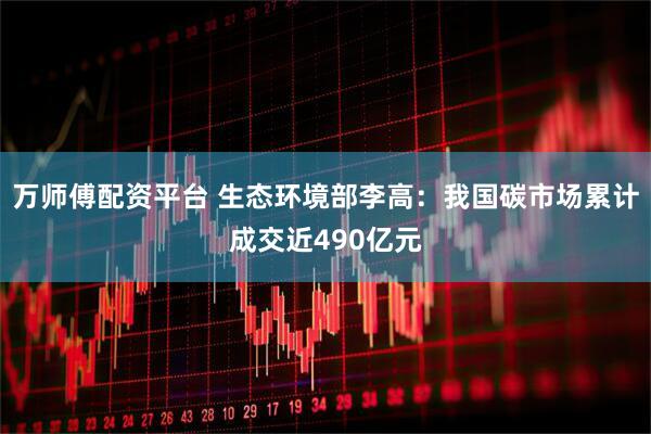 万师傅配资平台 生态环境部李高：我国碳市场累计成交近490亿元