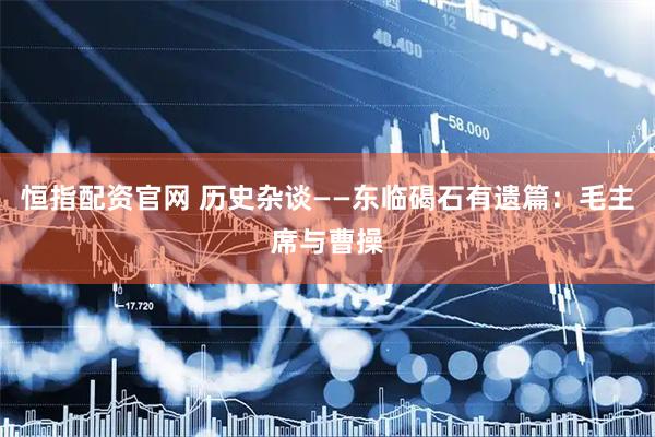 恒指配资官网 历史杂谈——东临碣石有遗篇：毛主席与曹操