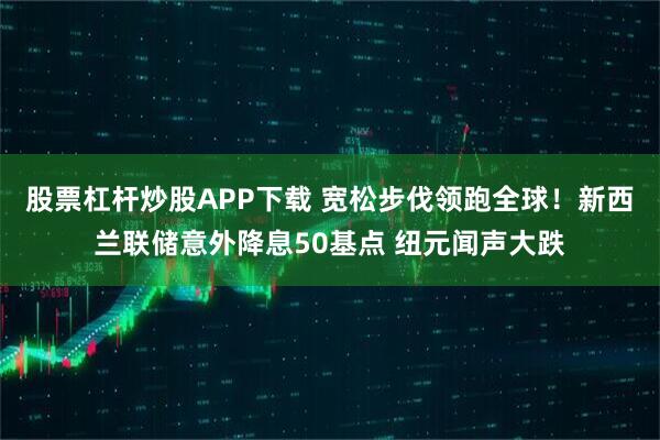 股票杠杆炒股APP下载 宽松步伐领跑全球！新西兰联储意外降息50基点 纽元闻声大跌