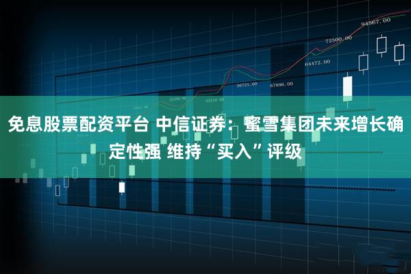 免息股票配资平台 中信证券：蜜雪集团未来增长确定性强 维持“买入”评级