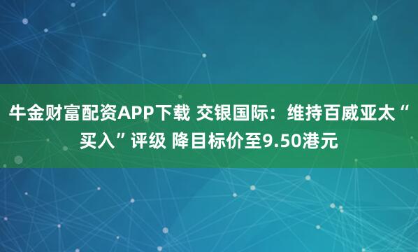 牛金财富配资APP下载 交银国际：维持百威亚太“买入”评级 降目标价至9.50港元