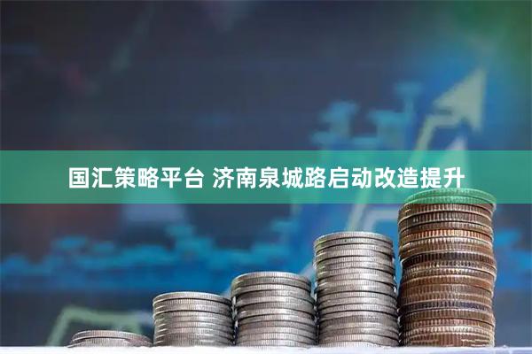 国汇策略平台 济南泉城路启动改造提升