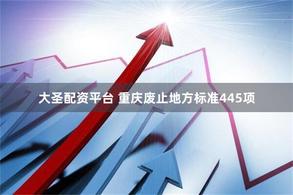 大圣配资平台 重庆废止地方标准445项