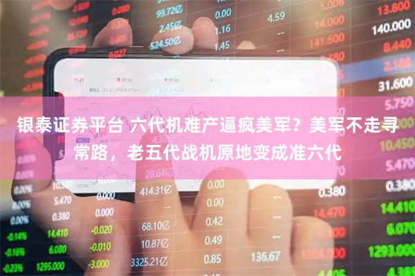 银泰证券平台 六代机难产逼疯美军？美军不走寻常路，老五代战机原地变成准六代