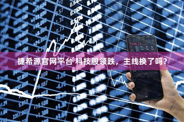 捷希源官网平台 科技股领跌，主线换了吗？
