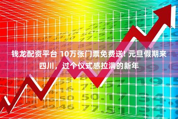 钱龙配资平台 10万张门票免费送! 元旦假期来四川，过个仪式感拉满的新年