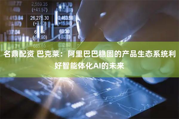 名鼎配资 巴克莱：阿里巴巴稳固的产品生态系统利好智能体化AI的未来