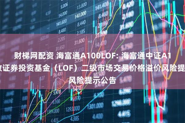 财梯网配资 海富通A100LOF: 海富通中证A100指数证券投资基金（LOF）二级市场交易价格溢价风险提示公告