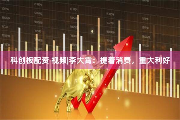 科创板配资 视频|李大霄：提着消费，重大利好