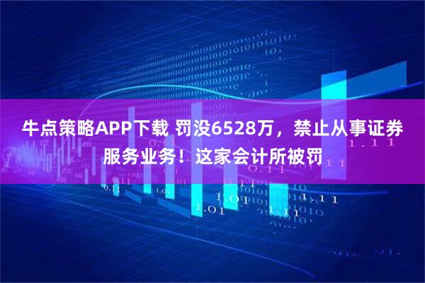 牛点策略APP下载 罚没6528万，禁止从事证券服务业务！这家会计所被罚